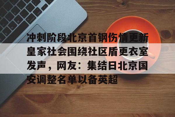 包含冲刺阶段北京首钢伤情更新皇家社会围绕社区盾更衣室发声，网友：集结日北京国安调整名单以备英超的词条